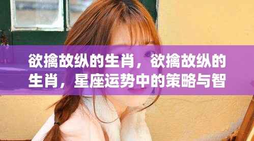 欲擒故纵的生肖,星座运势中的策略与智谋揭秘