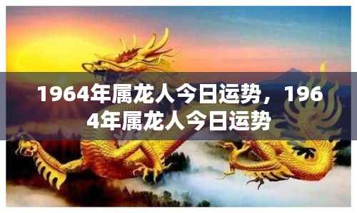 今日运势揭秘,揭秘属龙人在今日的运势走向(适用于1964年出生)