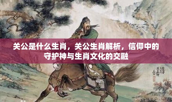 关公生肖解析,守护神与生肖文化的信仰交融