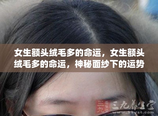 女生额头绒毛多的命运揭秘,神秘运势解读新视角