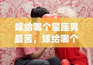 揭秘星座情感,哪些星座男易引发挑战,哪些星座男值得嫁?