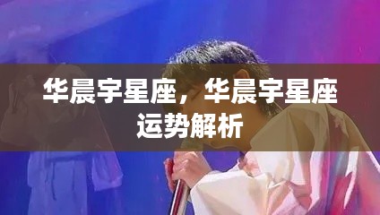 华晨宇星座运势解析揭秘,未来运势展望与个性解读