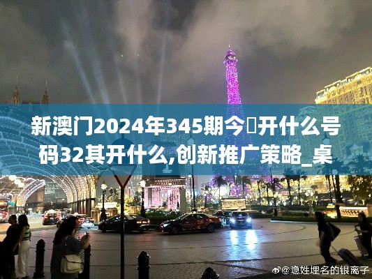 新澳门2024年345期今睌开什么号码32其开什么,创新推广策略_桌面款3.849