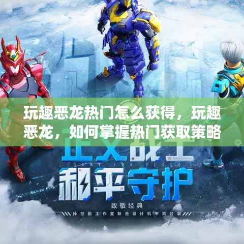 掌握玩趣恶龙热门获取策略,获取与掌握玩趣恶龙的攻略与技巧