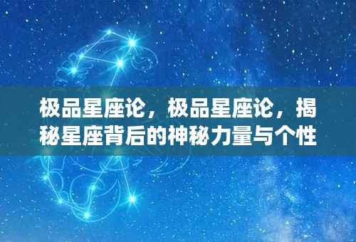 揭秘星座背后的神秘力量与个性魅力,深度解析极品星座论