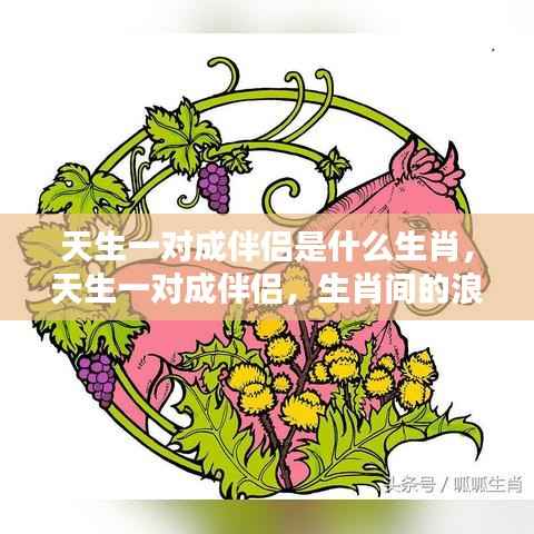 生肖间的浪漫缘分解析,天生一对伴侣的生肖组合