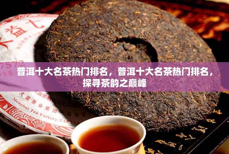 普洱十大名茶热门排名,探寻茶韵巅峰之旅