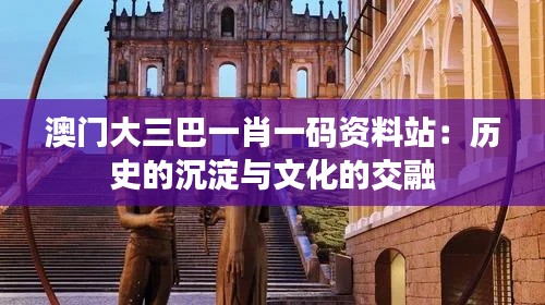 澳门大三巴一肖一码资料站:历史的沉淀与文化的交融