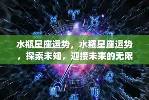 水瓶星座运势揭秘,探索未知,迎接无限可能的未来之旅