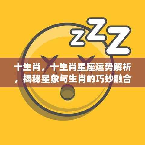 揭秘生肖星座运势,星象与生肖的巧妙融合解析