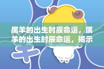 羊年出生时辰与命运,揭示属羊人的神秘命运之旅