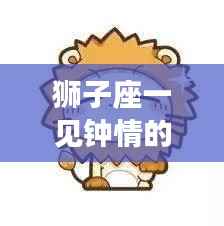 狮子座钟情星座揭秘,哪些星座让狮子座一见钟情?