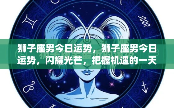 狮子座男今日运势大放异彩,把握机遇展现魅力的一天