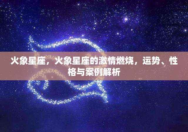 火象星座,激情燃烧的性格、运势深度解析与案例探究