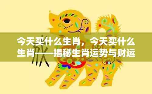揭秘生肖运势与财运走向,今日购买生肖指南