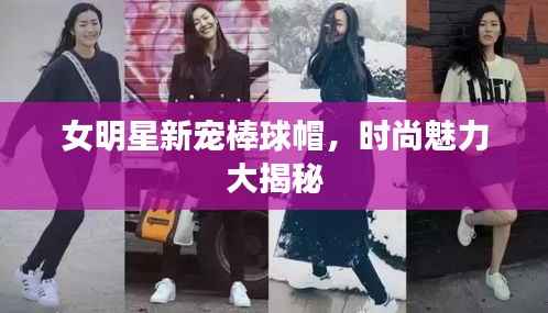 女明星新宠棒球帽,时尚魅力大揭秘