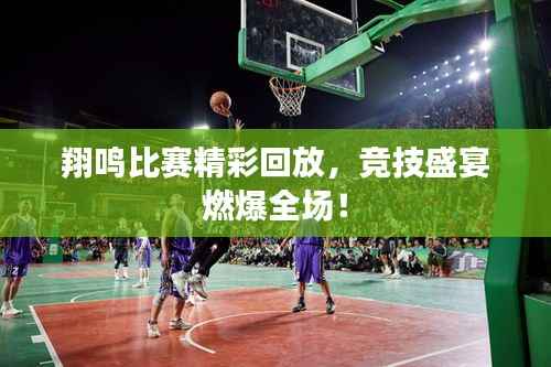 翔鸣比赛精彩回放,竞技盛宴燃爆全场!