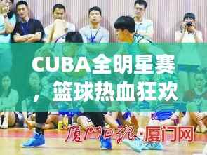 CUBA全明星赛,篮球热血狂欢之夜