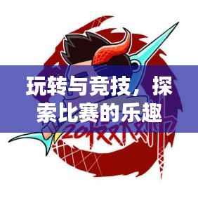 玩转与竞技,探索比赛的乐趣与意义