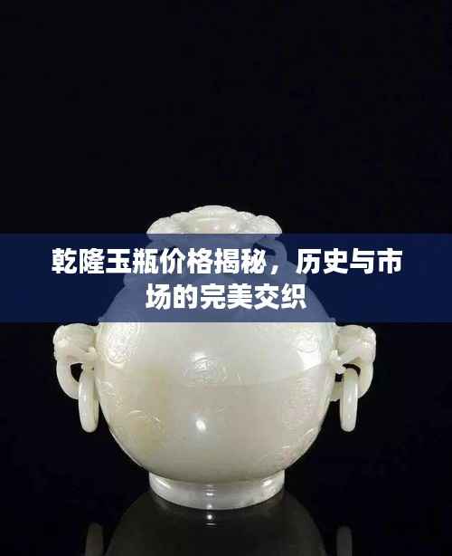 乾隆玉瓶价格揭秘,历史与市场的完美交织