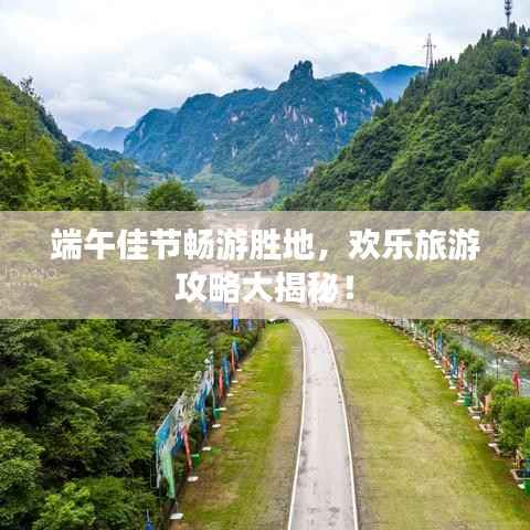 端午佳节畅游胜地,欢乐旅游攻略大揭秘!