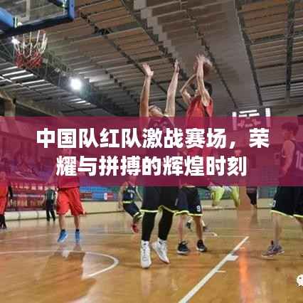 中国队红队激战赛场,荣耀与拼搏的辉煌时刻