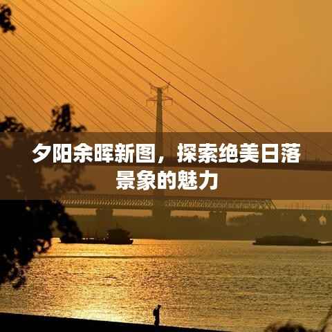夕阳余晖新图,探索绝美日落景象的魅力
