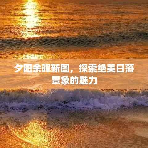 夕阳余晖新图,探索绝美日落景象的魅力