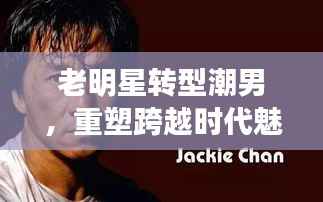 老明星转型潮男,重塑跨越时代魅力风采