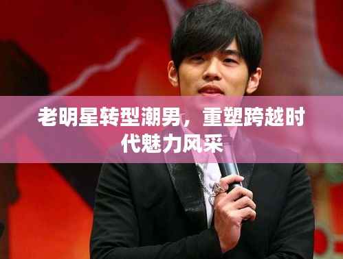 老明星转型潮男,重塑跨越时代魅力风采