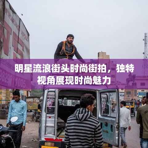 明星流浪街头时尚街拍,独特视角展现时尚魅力