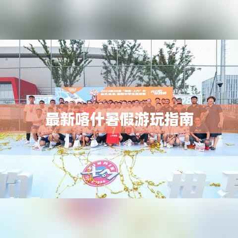 最新喀什暑假游玩指南