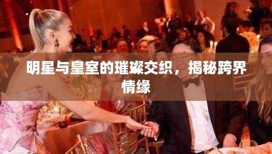 明星与皇室的璀璨交织,揭秘跨界情缘