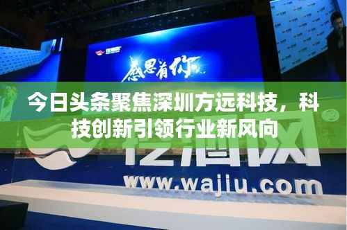 今日头条聚焦深圳方远科技,科技创新引领行业新风向