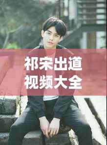 祁宋出道视频大全,最新播放,不容错过!