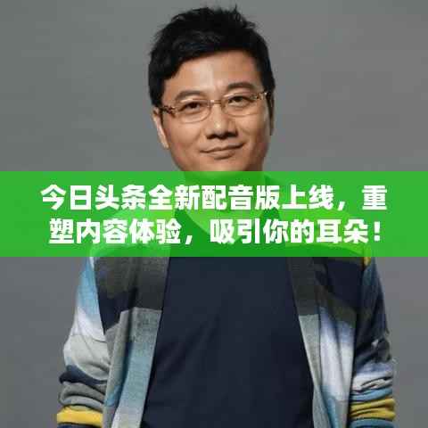 今日头条全新配音版上线,重塑内容体验,吸引你的耳朵!
