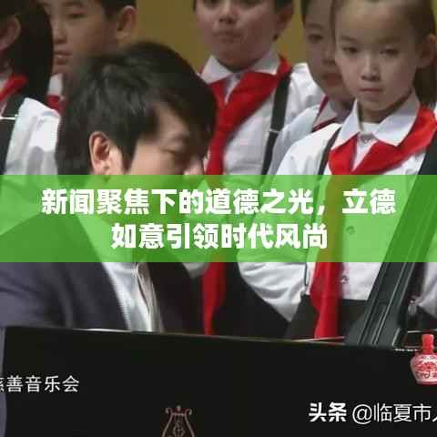 新闻聚焦下的道德之光,立德如意引领时代风尚