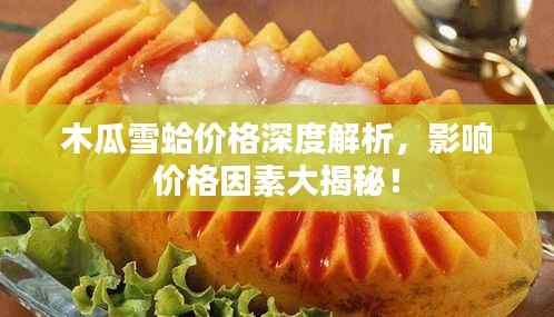 木瓜雪蛤价格深度解析,影响价格因素大揭秘!