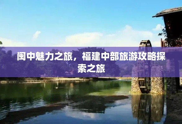 闽中魅力之旅,福建中部旅游攻略探索之旅