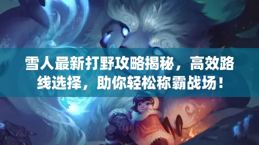 雪人最新打野攻略揭秘,高效路线选择,助你轻松称霸战场!
