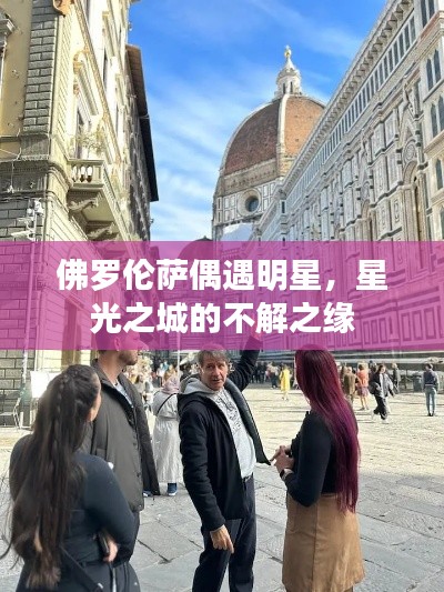 佛罗伦萨偶遇明星,星光之城的不解之缘