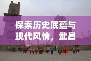 探索历史底蕴与现代风情,武昌十一届旅游攻略全攻略