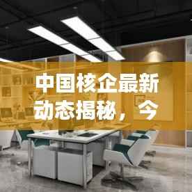 中国核企最新动态揭秘,今日重磅消息汇总