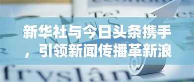 新华社与今日头条携手,引领新闻传播革新浪潮