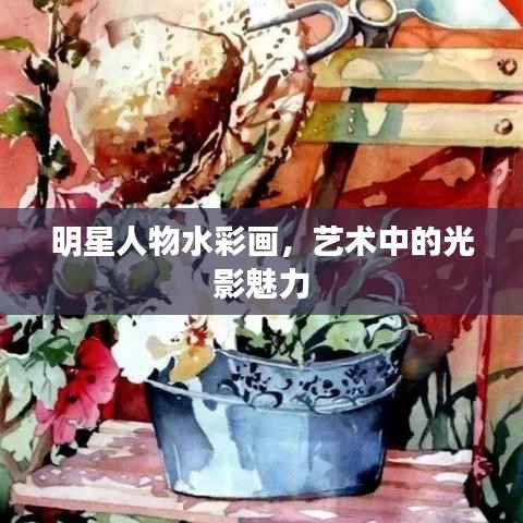 明星人物水彩画,艺术中的光影魅力