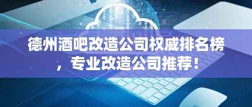 德州酒吧改造公司权威排名榜,专业改造公司推荐!