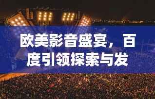 欧美影音盛宴,百度引领探索与发现之旅