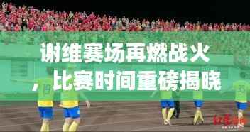 谢维赛场再燃战火,比赛时间重磅揭晓,球迷狂热期待!