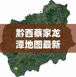 黔西蔡家龙潭地图最新详解,全方位探索,一览无余