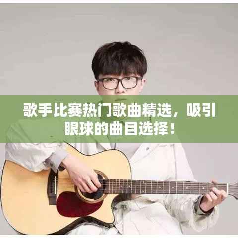 歌手比赛热门歌曲精选,吸引眼球的曲目选择!